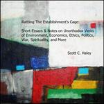 Rattling The Establishment‘s Cage: Short Essays & Notes on Unorthodox Views of Environment, Economics, Ethics, Politics, War, Spirituality, and More