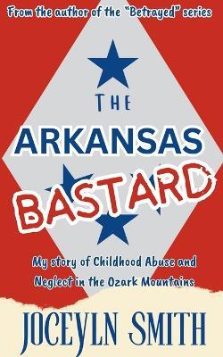 The Arkansas Bastard: My Story of Childhood Abuse and Neglect in the Ozark Mountains - Jocelyn Smith - cover