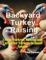 Backyard Turkey Raising: Urban Turkeys: Raising and Caring for Turkeys in Small Spaces