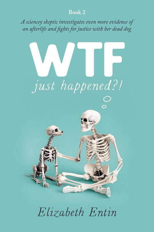 WTF Just Happened?!: A Sciencey Skeptic Investigates Even More Evidence of an Afterlife and Fights for Justice with her Dead Dog.