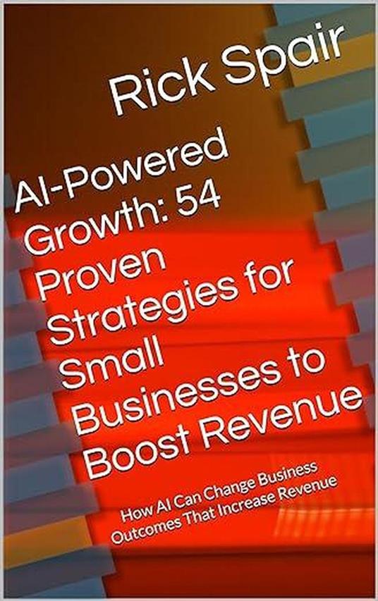 AI-Powered Growth: 54 Proven Strategies for Small Businesses to Boost Revenue: How AI Can Change Business Outcomes That Increase Revenue