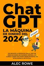 ChatGPT La Máquina de Dinero del 2024 De Novato a Prodigio en el Uso de Indicaciones de manera Rápida. Un Curso Completo para Principiantes en Inteligencia Artificial.