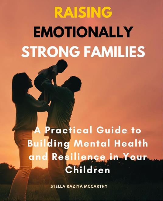 Raising Emotionally Strong Families :A Practical Guide to Building Mental Health and Resilience in Your Children