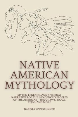 Native American Mythology: Myths, Legends, and Spiritual Narratives of the Indigenous Peoples of the Americas - The Ojibwe, Sioux, Tejas, and More - Dakota Windrunner - cover