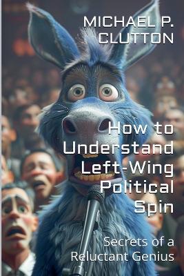 How to Understand Left-Wing Political Spin - Michael P Clutton - cover