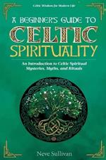 A Beginner's Guide to Celtic Spirituality: An Introduction to Celtic Spiritual Mysteries, Myths, and Rituals