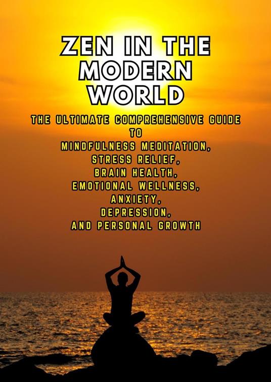 Zen in the Modern World: The Ultimate Comprehensive Guide to Mindfulness Meditation, Stress Relief, Brain Health, and Emotional Wellness for Anxiety, Depression, and Personal Growth