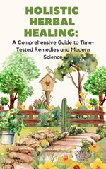 Holistic Herbal Healing: A Comprehensive Guide to Time-Tested Remedies and Modern Science
