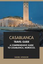 Casablanca Travel Guide: A Comprehensive Guide to Casablanca, Morocco.
