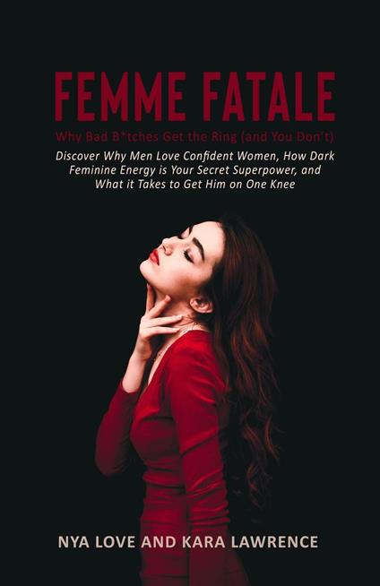 Femme Fatale - Why Bad B*tches Get the Ring (and You Don’t) Discover Why Men Love Confident Women, How Dark Feminine Energy is Your Secret Superpower, and What it Takes to Get Him on One Knee