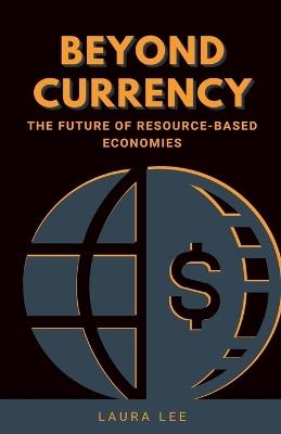 Beyond Currency: The Future of Resource-Based Economies - Laura Lee - cover