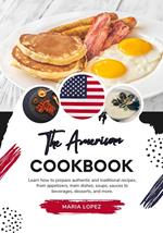 The American Cookbook: Learn how to Prepare Authentic and Traditional Recipes, from Appetizers, main Dishes, Soups, Sauces to Beverages, Desserts, and more