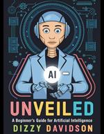 AI Unveiled: A Beginner’s Guide for Artificial Intelligence