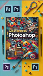 Mastering Photoshop: A Beginner's Guide to Becoming a Pro