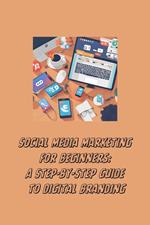 Social Media Marketing for Beginners: A Step-by-Step Guide to Digital Branding