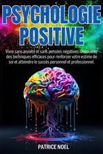 PSYCHOLOGIE POSITIVE: Vivre sans anxiété et sans pensées négatives. Découvrez des techniques efficaces pour renforcer votre estime de soi et atteindre le succès personnel et professionnel.