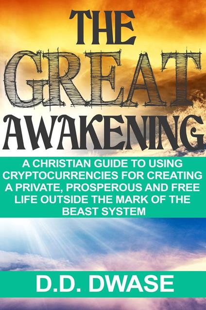 The Great Awakening: A Christian Guide To Using Cryptocurrencies For Creating A Private, Prosperous And Free Life Outside The Mark Of The Beast System