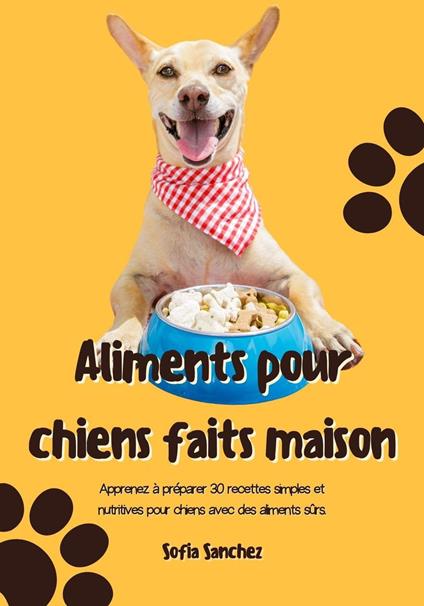 Aliments pour Chiens Faits Maison: Apprenez à Préparer 30 Recettes Simples et Nutritives Pour Chiens avec des Aliments Sûrs