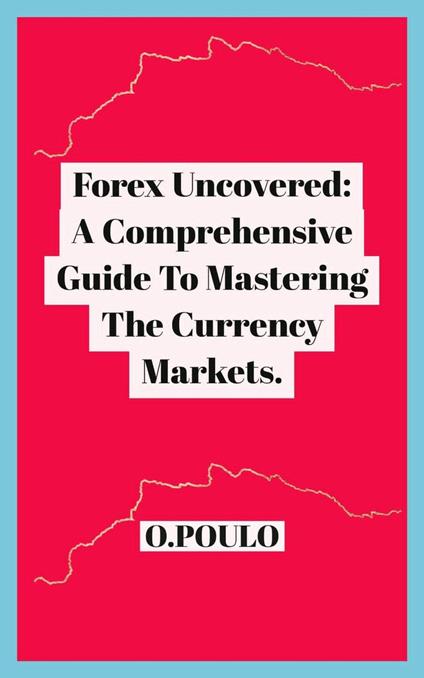 Forex Uncovered: A Comprehensive Guide To Mastering The Currency Markets.