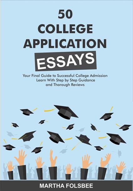 50 College Application Essays: Your Final Guide to Successful College Admissions Essays with Step-by-Step Guide and Thorough Reviews