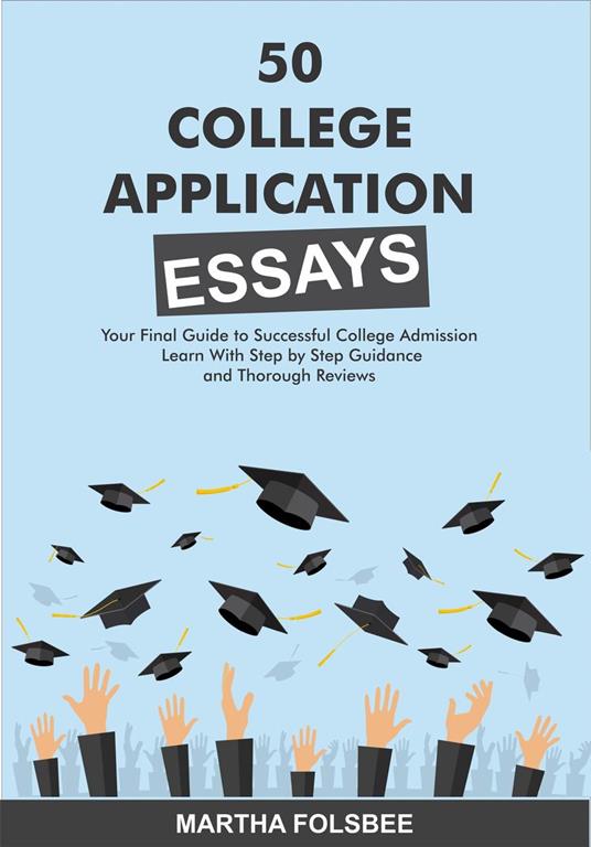 50 College Application Essays: Your Final Guide to Successful College Admissions Essays with Step-by-Step Guide and Thorough Reviews