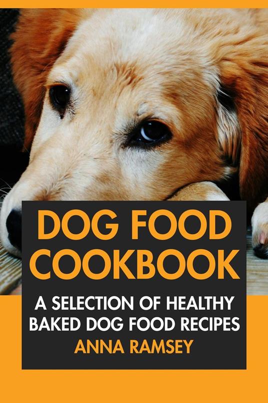 Dog Food Cookbook: A Selection of Healthy Baked Dog Food Recipes