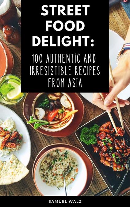 Street Food Delight: 100 Authentic And Irresistible Recipes From Asia