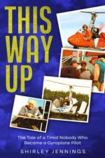 This Way Up: The Tale of a Timid Nobody Who Became a Gyroplane Pilot