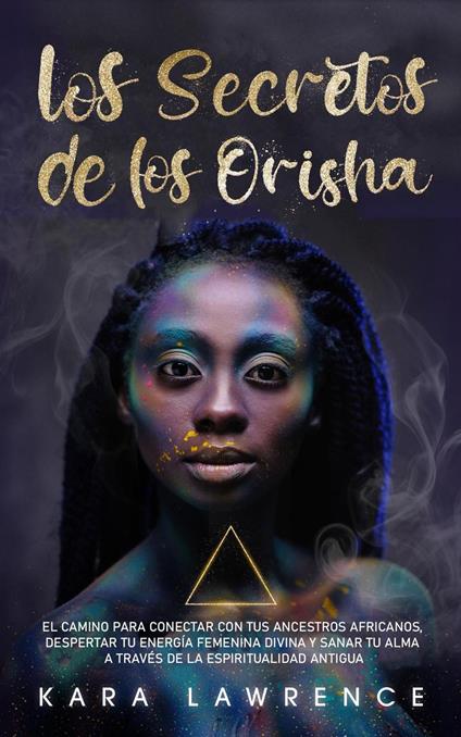 Los Secretos de los Orisha El Camino para Conectar con tus Ancestros Africanos, Despertar Tu Energía Femenina Divina y Sanar Tu Alma A Través de la Espiritualidad Antigua