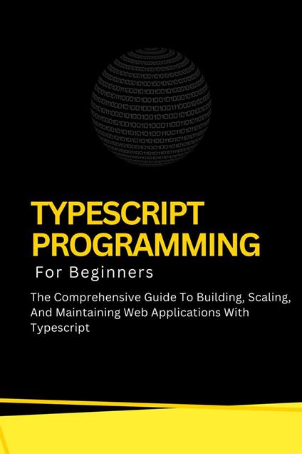 Typescript Programming For Beginners: The Comprehensive Guide To Building, Scaling, And Maintaining Web Applications With Typescript