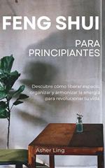 Feng Shui Para Principiantes: Descubre cómo liberar espacio, organizar y armonizar la energía para revolucionar tu vida.