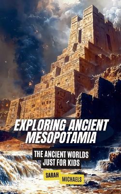 Exploring Ancient Mesopotamia: The Ancient Worlds Just For Kids - Sarah Michaels - cover