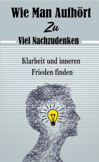 Wie Man Aufhört, Zu Viel Nachzudenken: Klarheit und inneren Frieden finden