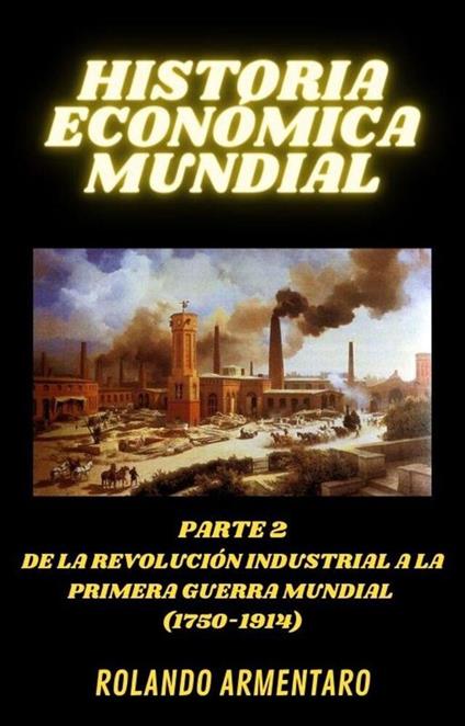 Historia Económica Mundial Parte 2 de la Revolución Industrial a la Primera Guerra Mundial (1750-1914)