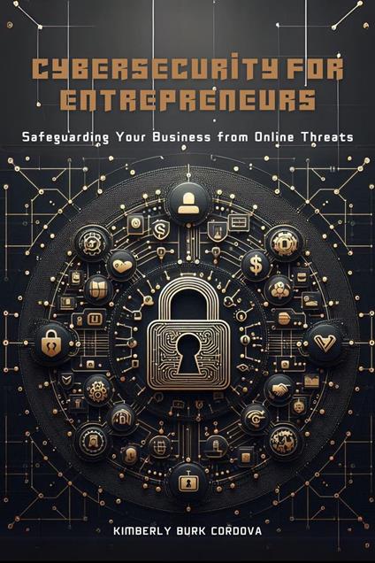 Cybersecurity for Entrepreneurs: Safeguarding Your Business from Online Threats