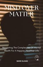 Mind Over Matter; Navigating The Complexities Of Mental Health For A Healthier, Happier Life