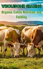 Wholesome Grazing : Organic Cattle Nutrition and Feeding