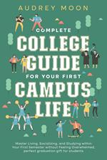 Complete College Guide for Your First Campus Life: Master Living, Socializing, and Studying within Your First Semester without Feeling Overwhelmed