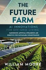 The Future Farm: AI Innovations for Off-Grid Living Harnessing Artificial Intelligence and Robotics for Sustainable Homesteading