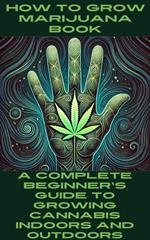 How to Grow Marijuana Book: A Complete Beginner's Guide to Growing Cannabis Indoors and Outdoors