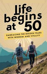 Life Begins at 50: Embracing The Golden Years With Wisdom and Vitality