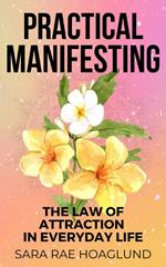 Practical Manifesting: The Law of Attraction In Everyday Life