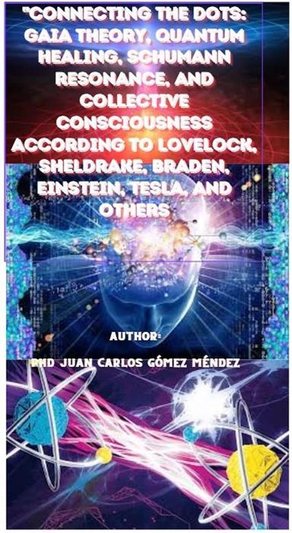 Connecting the Dots: Gaia Theory, Quantum Healing, Schumann Resonance, and Collective Consciousness According to Lovelock, Sheldrake, Braden, Einstein, Tesla, and Others