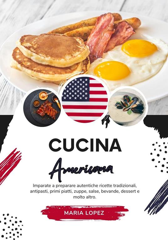 Cucina Americana: Imparate a Preparare Autentiche Ricette Tradizionali, Antipasti, Primi Piatti, Zuppe, Salse, Bevande, Dessert e Molto Altro - Maria Lopez - ebook