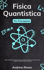 Fisica quantistica per principianti: Guida introduttiva alla meccanica quantistica e alle sue applicazioni nel mondo reale. Demistificare i buchi neri, le stringhe, il multiverso e la teoria del tutto