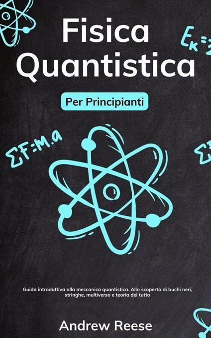 Fisica quantistica per principianti: Guida introduttiva alla meccanica quantistica e alle sue applicazioni nel mondo reale. Demistificare i buchi neri, le stringhe, il multiverso e la teoria del tutto - Andrew Reeves - ebook