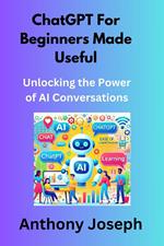 ChatGPT For Beginners Made Useful - Unlocking the Power of AI Conversations