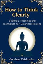 How to Think Clearly: Buddha's Teachings and Techniques for Organized Thinking