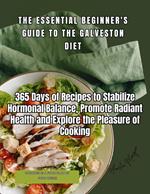 The Essential Beginner's Guide to the Galveston Diet: 365 Days of Recipes to Stabilize Hormonal Balance, Promote Radiant Health and Explore the Pleasure of Cooking.