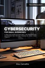 Cybersecurity for Small Businesses: A practical guide on how small and medium-sized enterprises can protect themselves from cyber threats